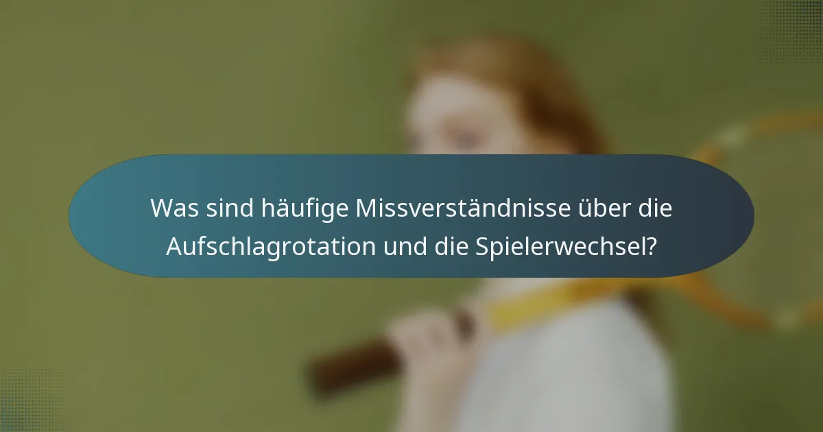Was sind häufige Missverständnisse über die Aufschlagrotation und die Spielerwechsel?