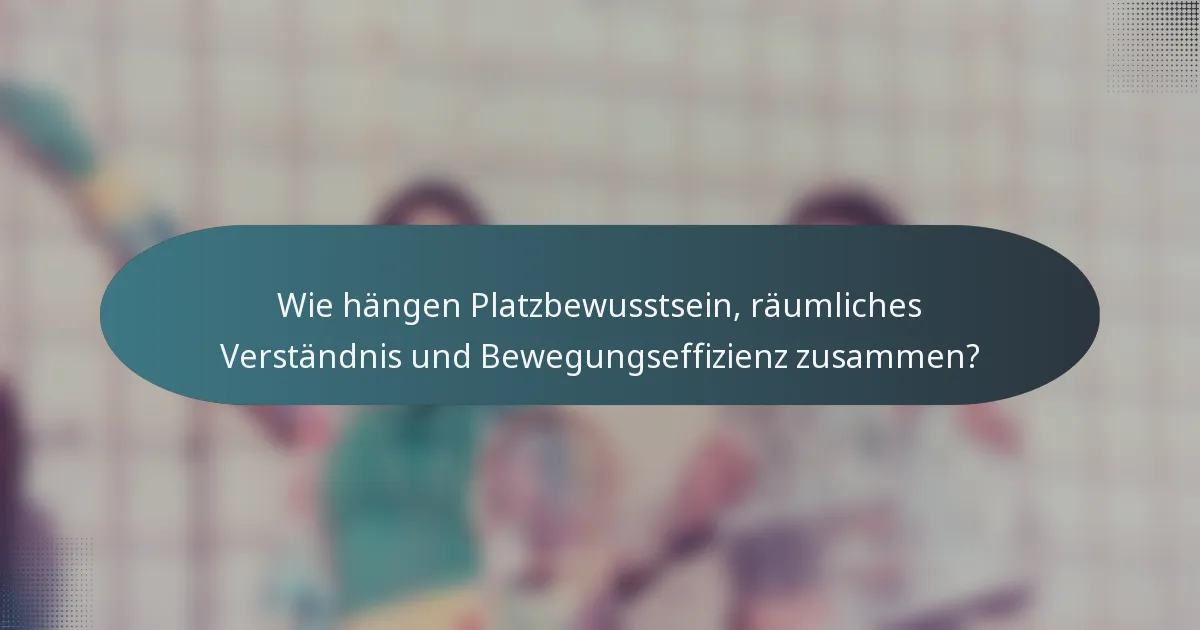 Wie hängen Platzbewusstsein, räumliches Verständnis und Bewegungseffizienz zusammen?